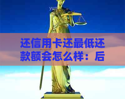 还信用卡还更低还款额会怎么样：后果、处理及危害