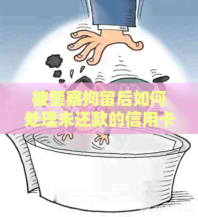被警察拘留后如何处理未还款的信用卡欠款问题？