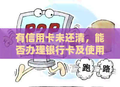 有信用卡未还清，能否办理银行卡及使用？