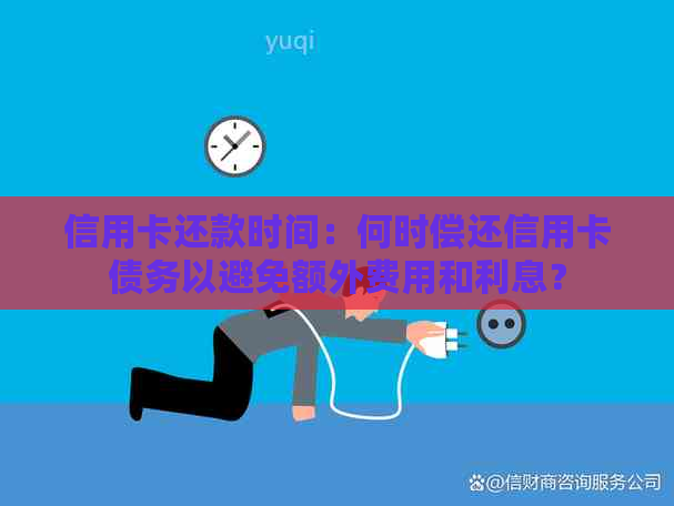 信用卡还款时间：何时偿还信用卡债务以避免额外费用和利息？