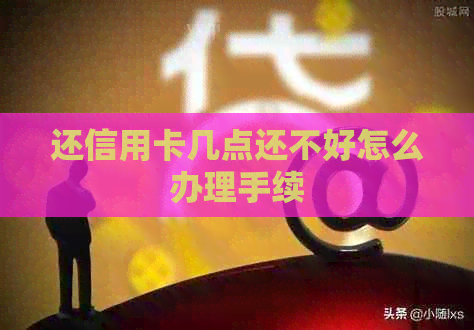 还信用卡几点还不好怎么办理手续