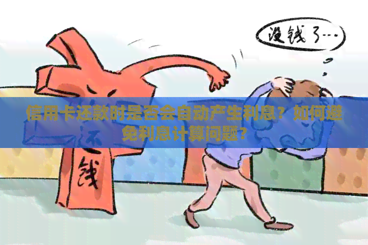 信用卡还款时是否会自动产生利息？如何避免利息计算问题？