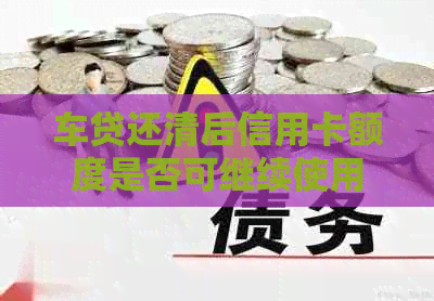 车贷还清后信用卡额度是否可继续使用？