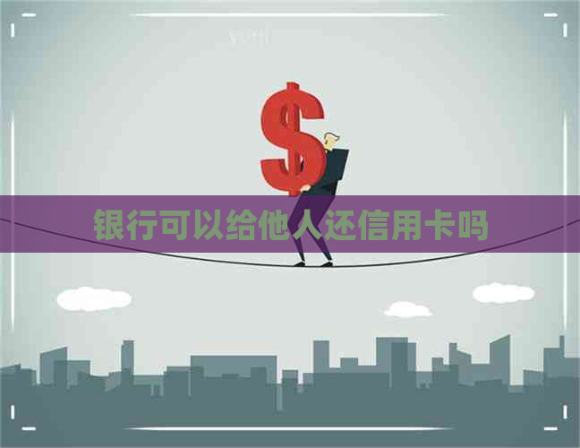银行可以给他人还信用卡吗