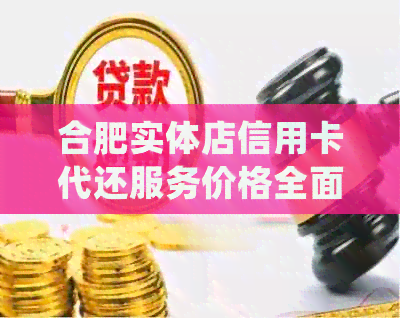 合肥实体店信用卡代还服务价格全面解析：详细费用、支付方式等一应俱全