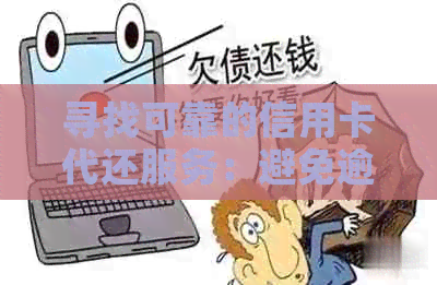 寻找可靠的信用卡代还服务：避免逾期和信用瑕疵的全方位指南