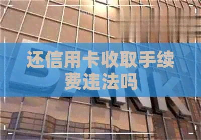 还信用卡收取手续费违法吗