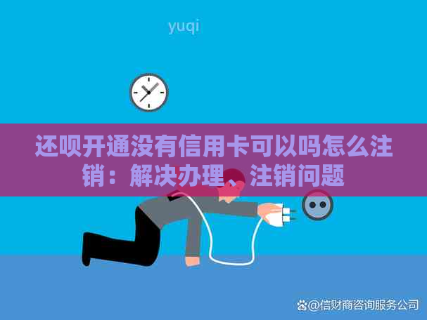 还款开通没有信用卡可以吗怎么注销：解决办理、注销问题