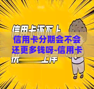 信用卡分期会不会还更多钱呀-信用卡分期会不会还更多钱呀怎么回事