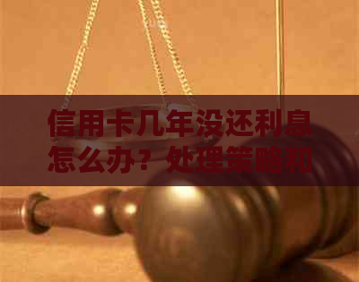 信用卡几年没还利息怎么办？处理策略和数额分析
