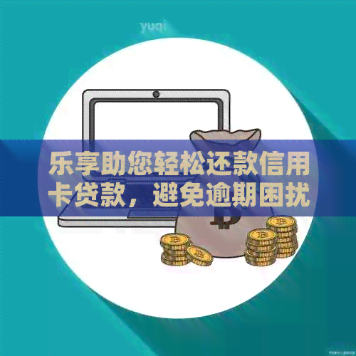 乐享助您轻松还款信用卡贷款，避免逾期困扰