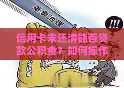 信用卡未还清能否贷款公积金？如何操作？欠款信用卡是否可以用公积金偿还？