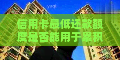 信用卡更低还款额度是否能用于累积还款以避免逾期？详细资讯解析