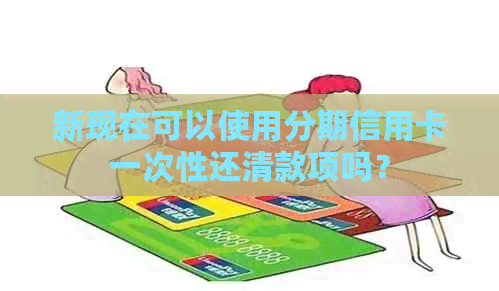 新现在可以使用分期信用卡一次性还清款项吗？