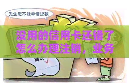 没用的信用卡还错了怎么办理注销，业务和退款？