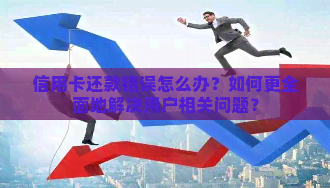信用卡还款错误怎么办？如何更全面地解决用户相关问题？