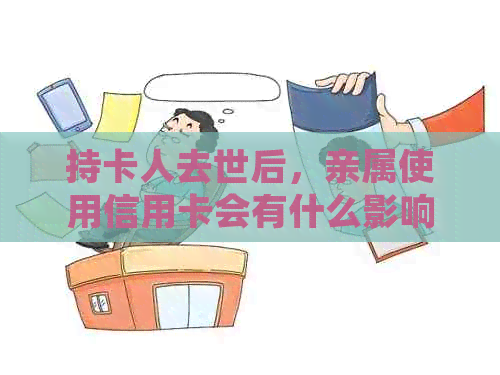 持卡人去世后，亲属使用信用卡会有什么影响？如何处理相关事务？