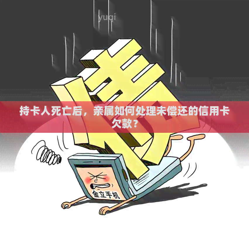 持卡人死亡后，亲属如何处理未偿还的信用卡欠款？