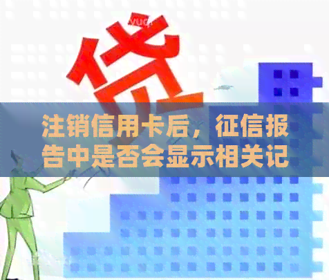 注销信用卡后，报告中是否会显示相关记录？逾期会对信用产生什么影响？
