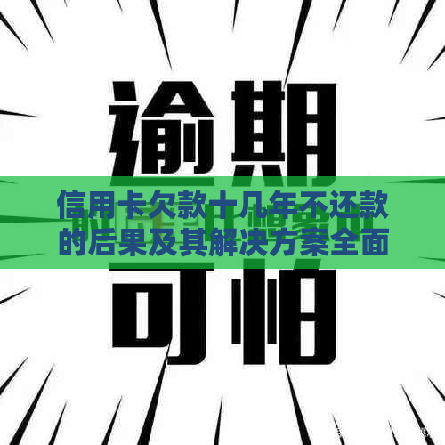 信用卡欠款十几年不还款的后果及其解决方案全面解析