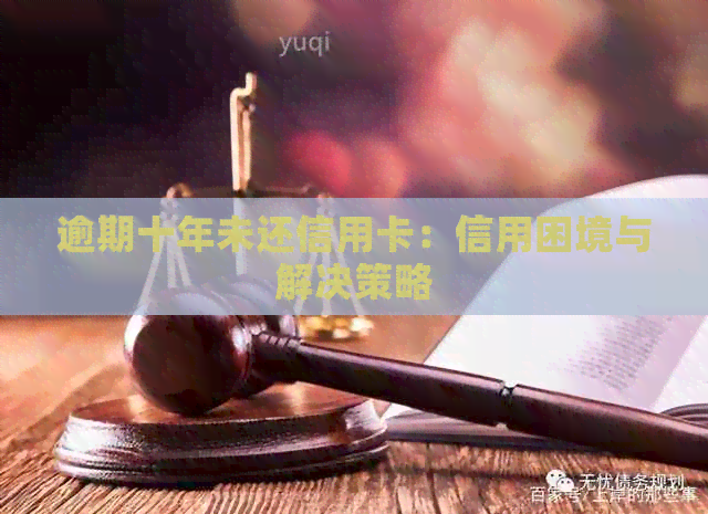逾期十年未还信用卡：信用困境与解决策略