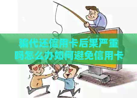 骗代还信用卡后果严重吗怎么办如何避免信用卡欺诈行为并妥善处理后果？