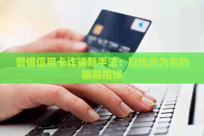 警惕信用卡诈骗新手法：以代还为名的骗局揭秘
