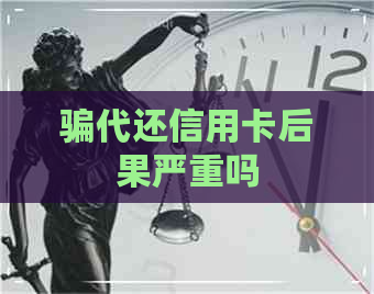 骗代还信用卡后果严重吗