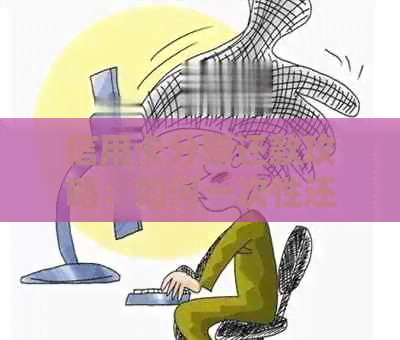 信用卡分期还款攻略：如何一次性还清所有期数，省时省钱又省心