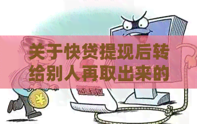 关于快贷提现后转给别人再取出来的问题，我需要了解哪些细节？