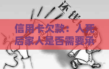 信用卡欠款：人死后家人是否需要承担还款责任及如何处理？
