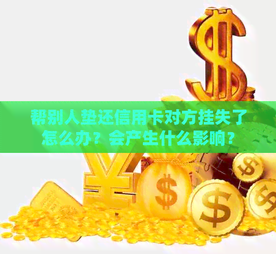 帮别人垫还信用卡对方挂失了怎么办？会产生什么影响？