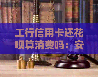 工行信用卡还信用卡算消费吗：安全还款还是真实消费？