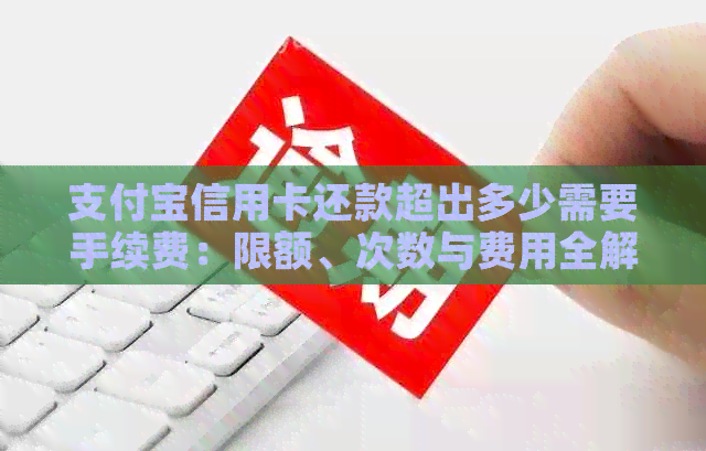支付宝信用卡还款超出多少需要手续费：限额、次数与费用全解析