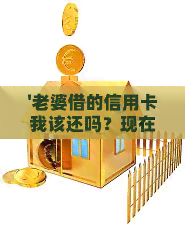 '老婆借的信用卡我该还吗？现在不还怎么办？'