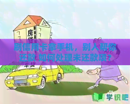 刷信用卡拿手机，别人帮你还款 如何处理未还款项？