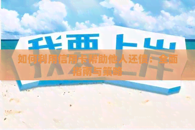 如何利用信用卡帮助他人还债：全面指南与策略