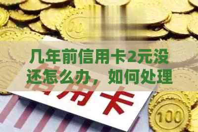 几年前信用卡2元没还怎么办，如何处理这种情况？