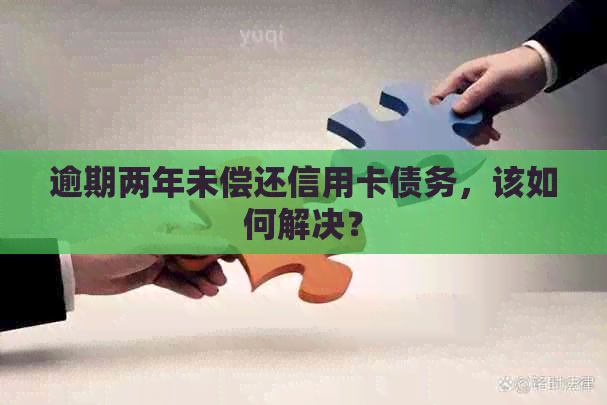 逾期两年未偿还信用卡债务，该如何解决？