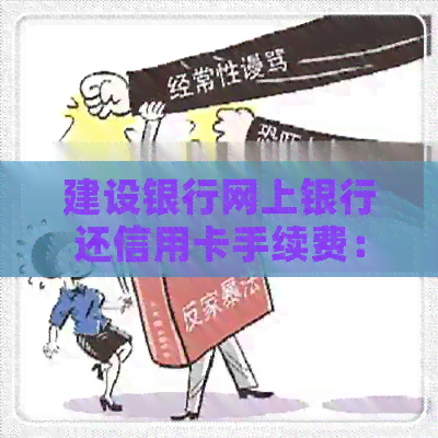 建设银行网上银行还信用卡手续费：多少？如何操作？-建设银行网上银行还信用卡要手续费吗