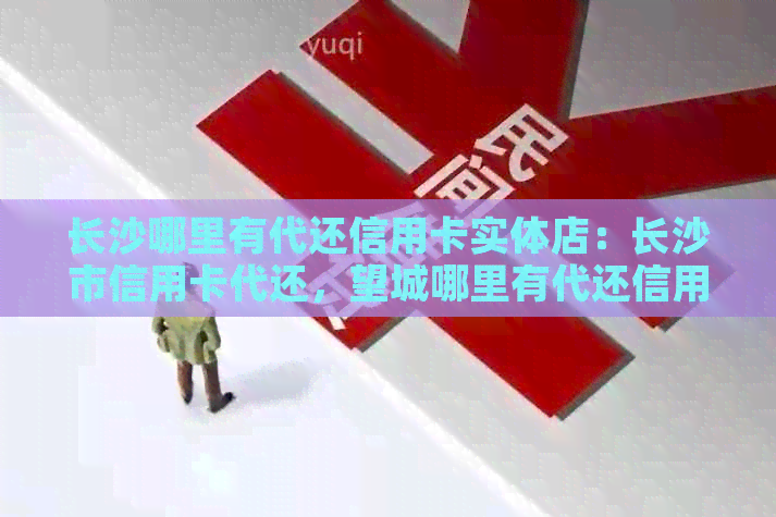 长沙哪里有代还信用卡实体店：长沙市信用卡代还，望城哪里有代还信用卡