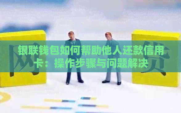 银联钱包如何帮助他人还款信用卡：操作步骤与问题解决