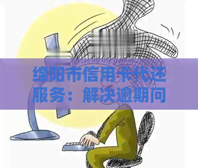 绵阳市信用卡代还服务：解决逾期问题的选择