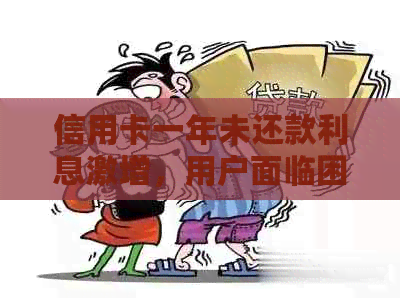 信用卡一年未还款利息激增，用户面临困境：如何解决逾期债务？