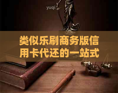 类似乐刷商务版信用卡代还的一站式解决方案