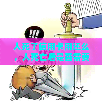 人死了信用卡用还么，人死亡后是否需要偿还信用卡债务？