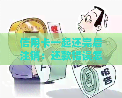 信用卡一起还完后注销：还款错误怎么办？