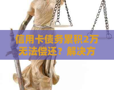 信用卡债务累积2万无法偿还?解决方案和建议全解析! 信用卡债务累积2万无法偿还?解决方案和建议全解析!