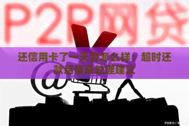 还信用卡了一天会怎么样：超时还款后果及处理建议