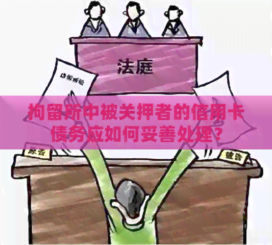 拘留所中被关押者的信用卡债务应如何妥善处理？